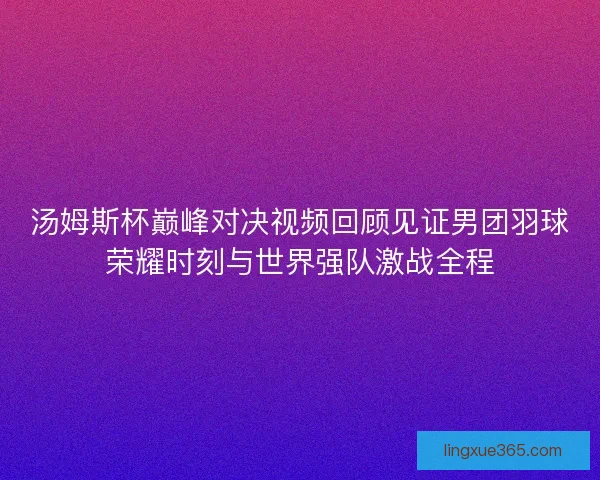 汤姆斯杯巅峰对决视频回顾见证男团羽球荣耀时刻与世界强队激战全程