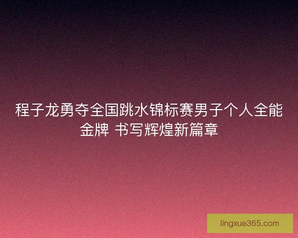 程子龙勇夺全国跳水锦标赛男子个人全能金牌 书写辉煌新篇章